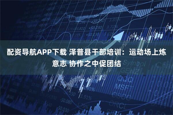 配资导航APP下载 泽普县干部培训：运动场上炼意志 协作之中促团结