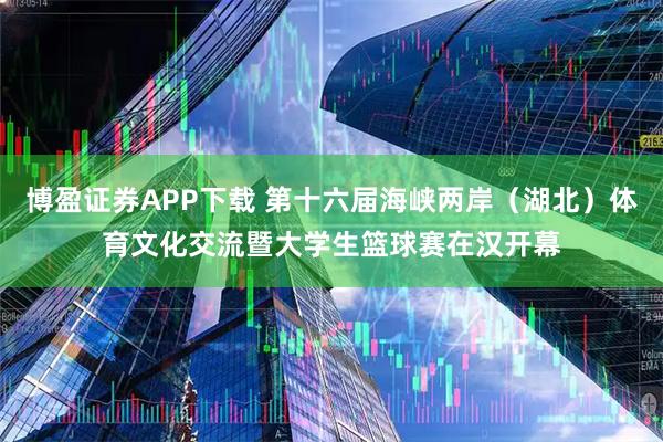 博盈证券APP下载 第十六届海峡两岸（湖北）体育文化交流暨大学生篮球赛在汉开幕