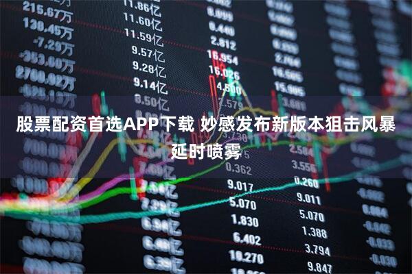 股票配资首选APP下载 妙感发布新版本狙击风暴延时喷雾