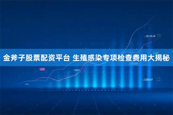 金斧子股票配资平台 生殖感染专项检查费用大揭秘