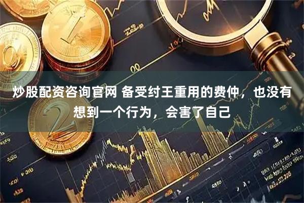 炒股配资咨询官网 备受纣王重用的费仲，也没有想到一个行为，会害了自己