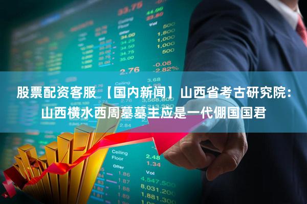 股票配资客服 【国内新闻】山西省考古研究院：山西横水西周墓墓主应是一代倗国国君