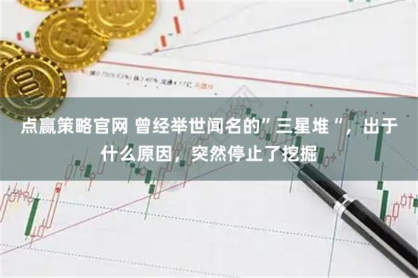 点赢策略官网 曾经举世闻名的”三星堆“，出于什么原因，突然停止了挖掘