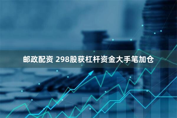邮政配资 298股获杠杆资金大手笔加仓