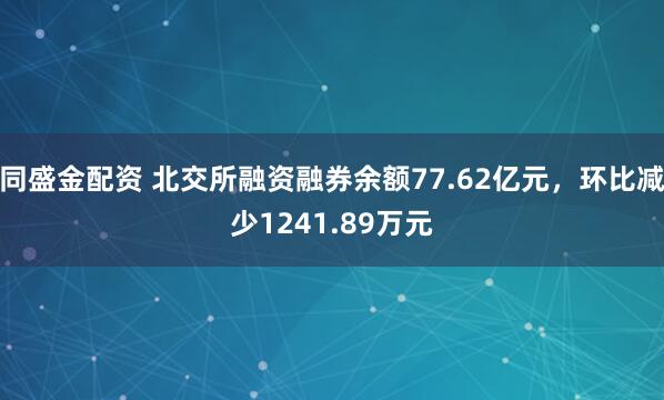 同盛金配资 北交所融资融券余额77.62亿元，环比减少1241.89万元