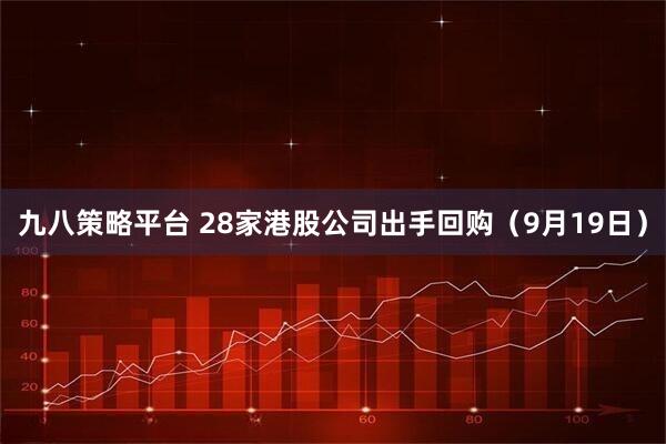 九八策略平台 28家港股公司出手回购（9月19日）