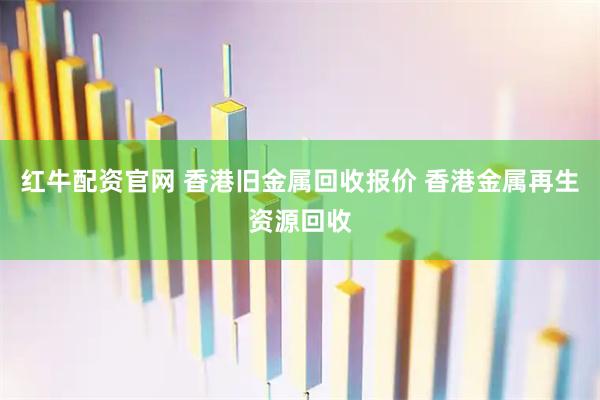 红牛配资官网 香港旧金属回收报价 香港金属再生资源回收