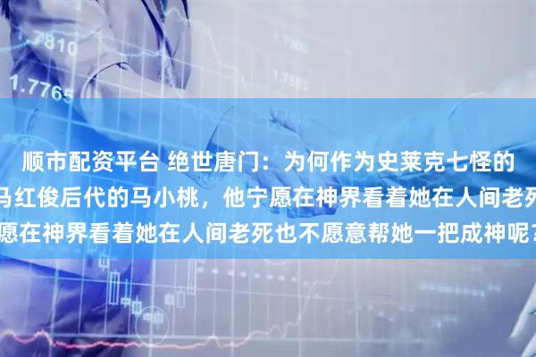 顺市配资平台 绝世唐门：为何作为史莱克七怪的队长同时还是凤凰之神马红俊后代的马小桃，他宁愿在神界看着她在人间老死也不愿意帮她一把成神呢？