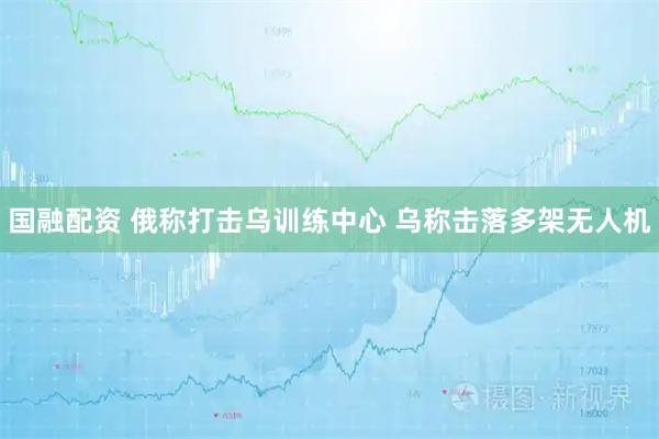 国融配资 俄称打击乌训练中心 乌称击落多架无人机