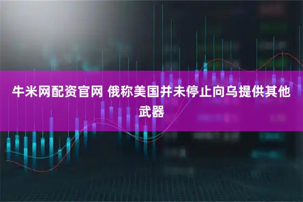 牛米网配资官网 俄称美国并未停止向乌提供其他武器
