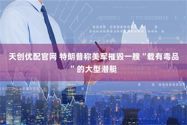 天创优配官网 特朗普称美军摧毁一艘“载有毒品”的大型潜艇