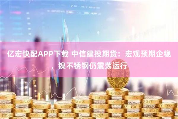 亿宏快配APP下载 中信建投期货：宏观预期企稳，镍不锈钢仍震荡运行