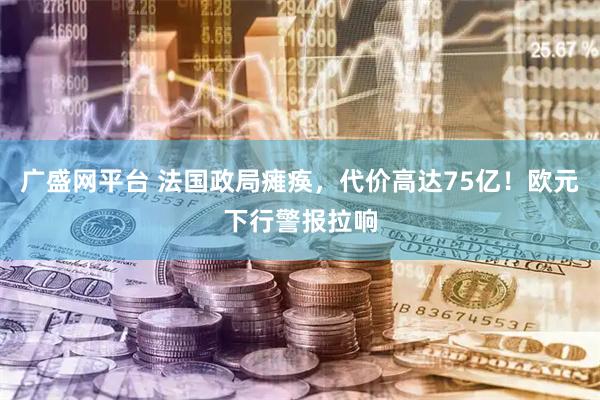 广盛网平台 法国政局瘫痪，代价高达75亿！欧元下行警报拉响