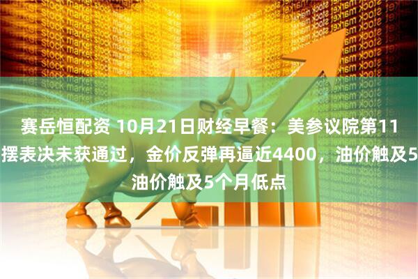赛岳恒配资 10月21日财经早餐：美参议院第11次政府停摆表决未获通过，金价反弹再逼近4400，油价触及5个月低点