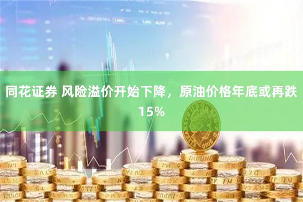 同花证券 风险溢价开始下降，原油价格年底或再跌15%