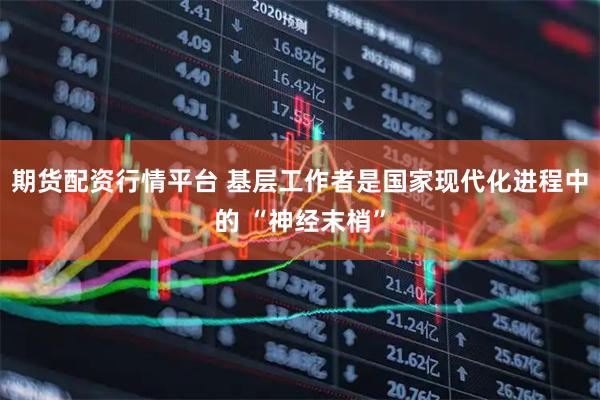 期货配资行情平台 基层工作者是国家现代化进程中的 “神经末梢”