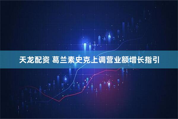 天龙配资 葛兰素史克上调营业额增长指引