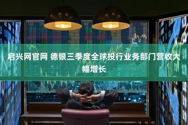 启兴网官网 德银三季度全球投行业务部门营收大幅增长