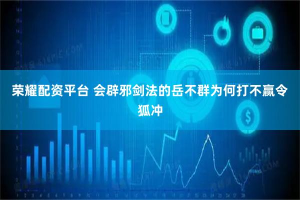 荣耀配资平台 会辟邪剑法的岳不群为何打不赢令狐冲