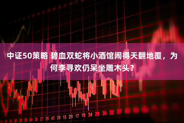 中证50策略 碧血双蛇将小酒馆闹得天翻地覆，为何李寻欢仍呆坐雕木头？