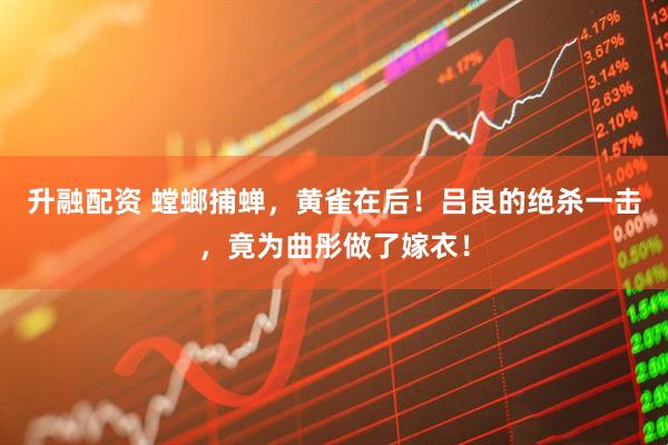 升融配资 螳螂捕蝉，黄雀在后！吕良的绝杀一击，竟为曲彤做了嫁衣！