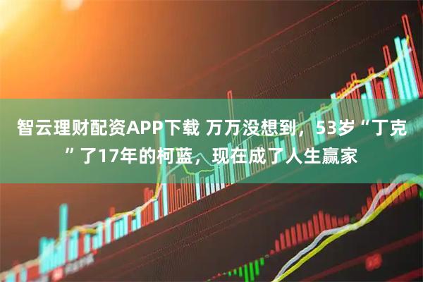 智云理财配资APP下载 万万没想到，53岁“丁克”了17年的柯蓝，现在成了人生赢家