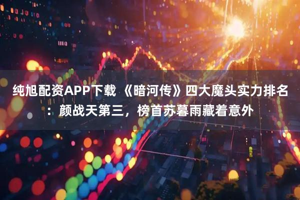 纯旭配资APP下载 《暗河传》四大魔头实力排名：颜战天第三，榜首苏暮雨藏着意外