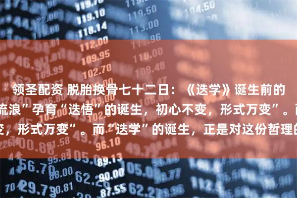 领圣配资 脱胎换骨七十二日:《迭学》诞生前的命运伏笔,72天的“流浪”孕育“迭悟”的诞生,初心不变,形式万变”。而“迭学”的诞生,正是对这份哲理的最好印证