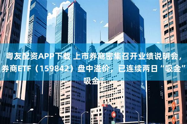 粤友配资APP下载 上市券商密集召开业绩说明会，券商ETF（159842）盘中溢价，已连续两日“吸金”
