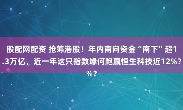 股配网配资 抢筹港股！年内南向资金“南下”超1.3万亿，近一年这只指数缘何跑赢恒生科技近12%？
