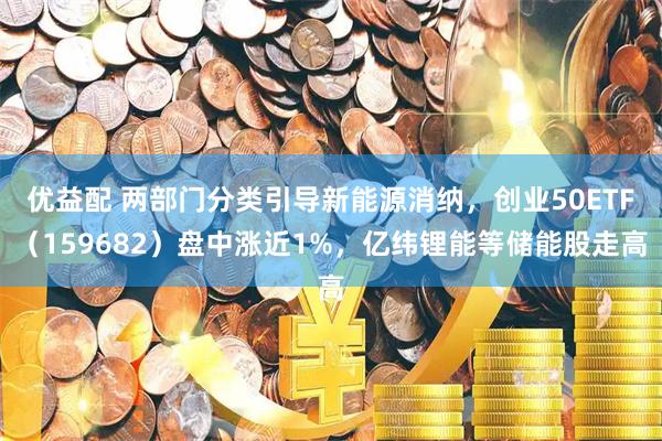 优益配 两部门分类引导新能源消纳，创业50ETF（159682）盘中涨近1%，亿纬锂能等储能股走高