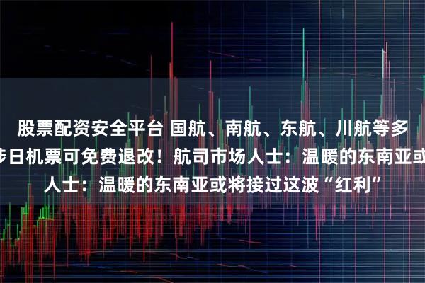 股票配资安全平台 国航、南航、东航、川航等多家航司发布通知：涉日机票可免费退改！航司市场人士：温暖的东南亚或将接过这波“红利”