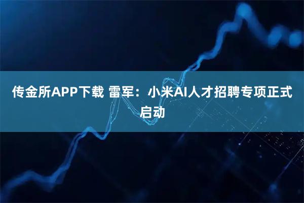 传金所APP下载 雷军：小米AI人才招聘专项正式启动