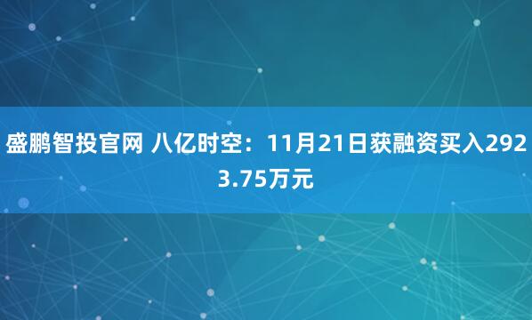 盛鹏智投官网 八亿时空：11月21日获融资买入2923.75万元