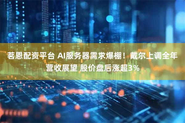 茗恩配资平台 AI服务器需求爆棚！戴尔上调全年营收展望 股价盘后涨超3%