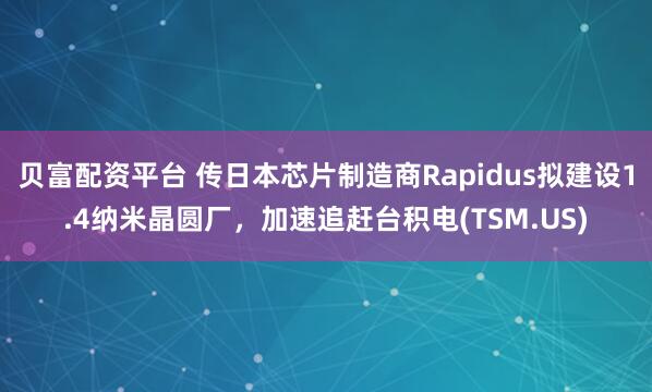 贝富配资平台 传日本芯片制造商Rapidus拟建设1.4纳米晶圆厂，加速追赶台积电(TSM.US)