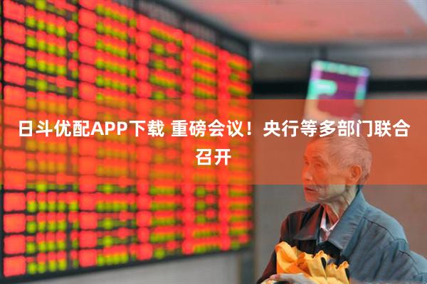 日斗优配APP下载 重磅会议！央行等多部门联合召开
