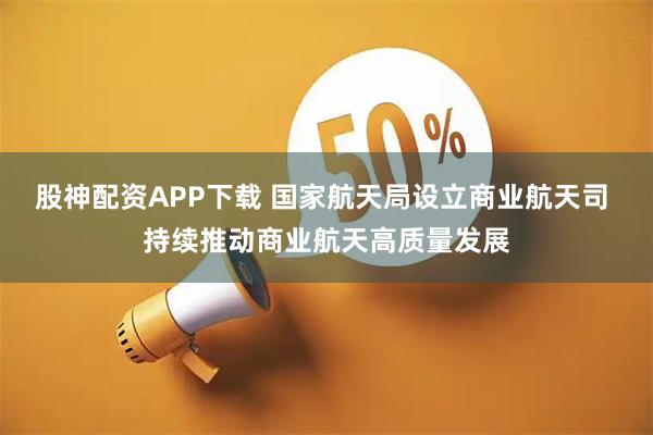 股神配资APP下载 国家航天局设立商业航天司 持续推动商业航天高质量发展