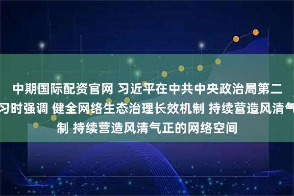 中期国际配资官网 习近平在中共中央政治局第二十三次集体学习时强调 健全网络生态治理长效机制 持续营造风清气正的网络空间