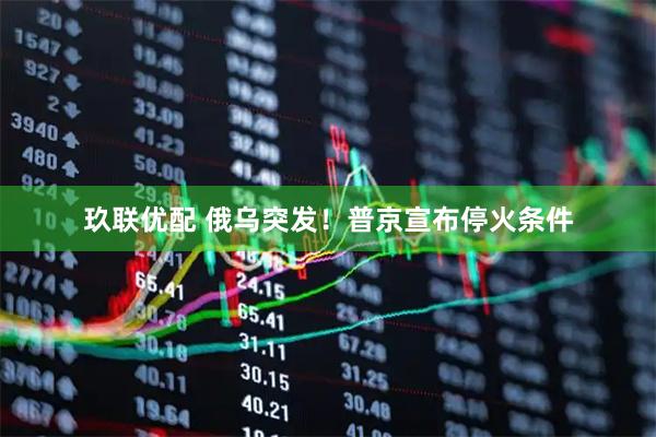 玖联优配 俄乌突发！普京宣布停火条件