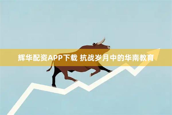 辉华配资APP下载 抗战岁月中的华南教育