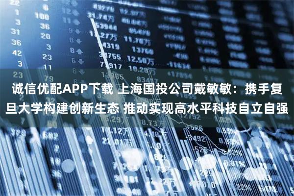 诚信优配APP下载 上海国投公司戴敏敏：携手复旦大学构建创新生态 推动实现高水平科技自立自强