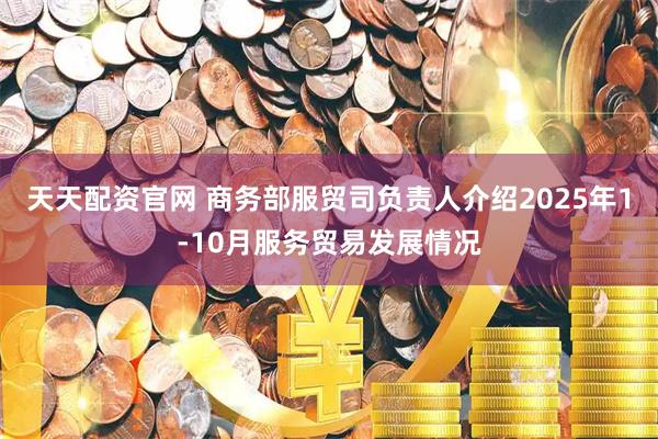 天天配资官网 商务部服贸司负责人介绍2025年1-10月服务贸易发展情况