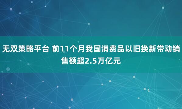 无双策略平台 前11个月我国消费品以旧换新带动销售额超2.5万亿元