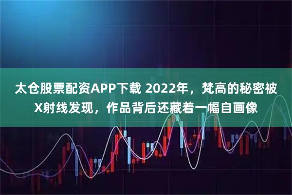 太仓股票配资APP下载 2022年，梵高的秘密被X射线发现，作品背后还藏着一幅自画像