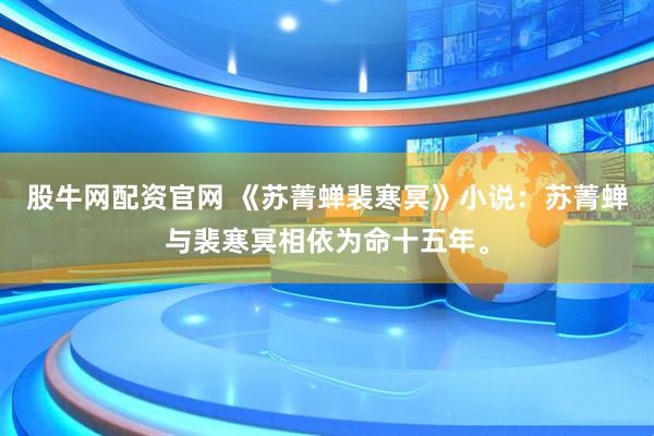 股牛网配资官网 《苏菁蝉裴寒冥》小说：苏菁蝉与裴寒冥相依为命十五年。