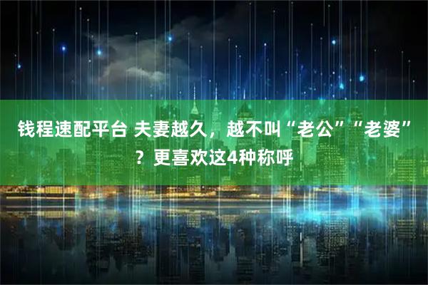 钱程速配平台 夫妻越久，越不叫“老公”“老婆”？更喜欢这4种称呼