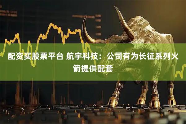 配资买股票平台 航宇科技：公司有为长征系列火箭提供配套