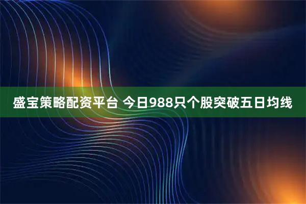 盛宝策略配资平台 今日988只个股突破五日均线