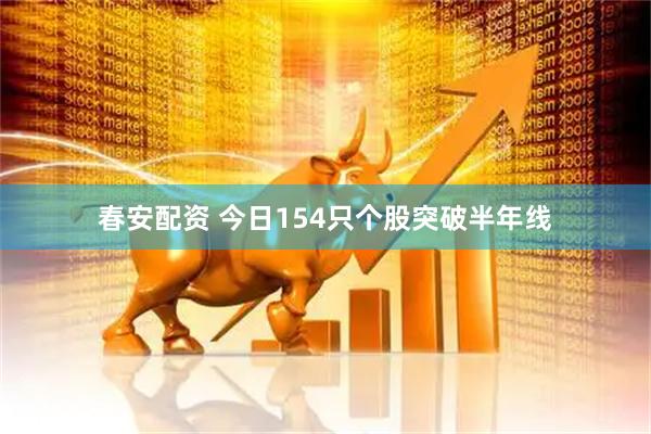 春安配资 今日154只个股突破半年线